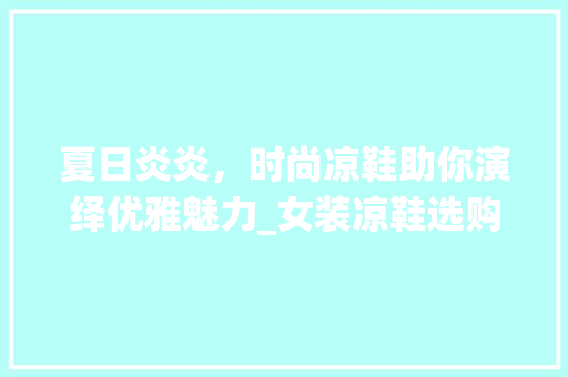 夏日炎炎，时尚凉鞋助你演绎优雅魅力_女装凉鞋选购指南