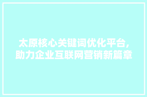 太原核心关键词优化平台,助力企业互联网营销新篇章