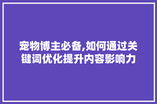 宠物博主必备,如何通过关键词优化提升内容影响力