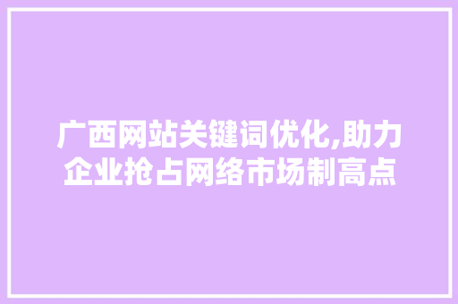 广西网站关键词优化,助力企业抢占网络市场制高点 必应SEO