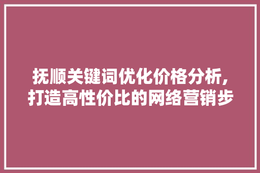 抚顺关键词优化价格分析,打造高性价比的网络营销步骤