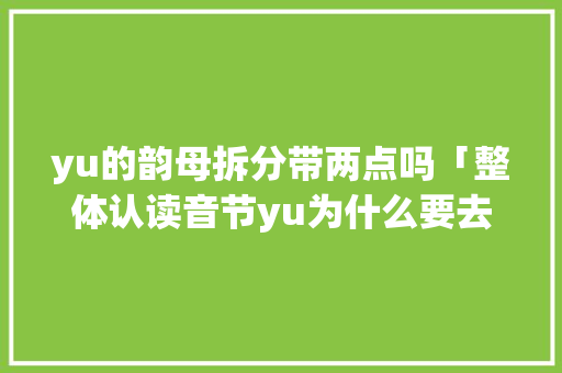 yu的韵母拆分带两点吗「整体认读音节yu为什么要去掉两个点」
