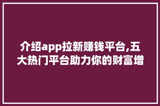 介绍app拉新赚钱平台,五大热门平台助力你的财富增长 百度SEO
