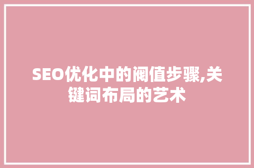 SEO优化中的阀值步骤,关键词布局的艺术 GoogleSEO