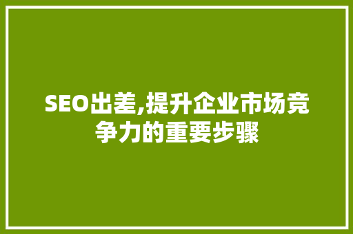 SEO出差,提升企业市场竞争力的重要步骤 搜狗SEO