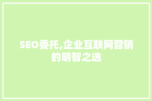 SEO委托,企业互联网营销的明智之选 神马SEO
