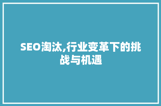 SEO淘汰,行业变革下的挑战与机遇 百度SEO