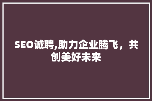 SEO诚聘,助力企业腾飞，共创美好未来 搜狗SEO