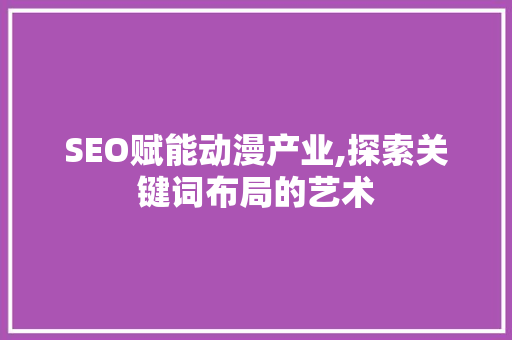 SEO赋能动漫产业,探索关键词布局的艺术 百度SEO