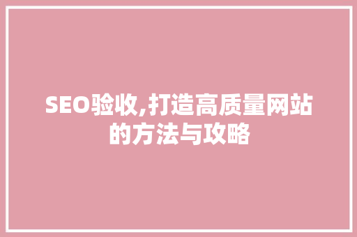 SEO验收,打造高质量网站的方法与攻略 神马SEO