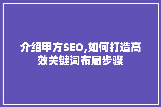 介绍甲方SEO,如何打造高效关键词布局步骤 必应SEO