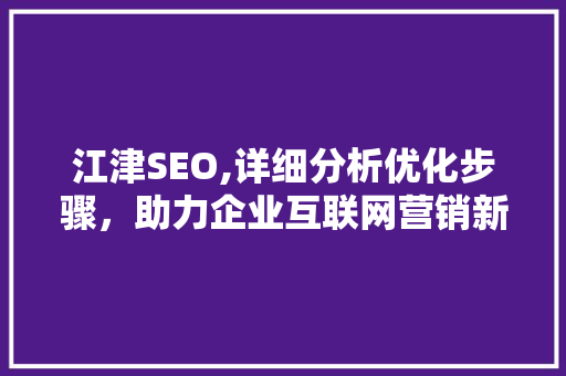 江津SEO,详细分析优化步骤，助力企业互联网营销新篇章 搜狗SEO
