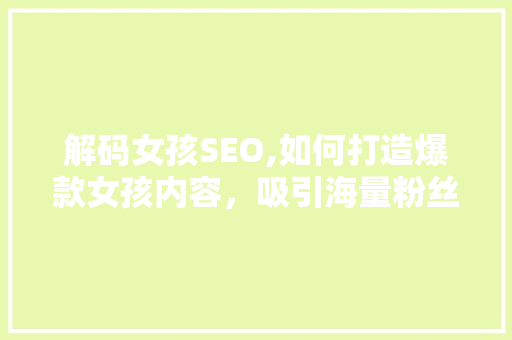 解码女孩SEO,如何打造爆款女孩内容,吸引海量粉丝 必应SEO 解码女孩SEO,如何打造爆款女孩内容,吸引海量粉丝 必应SEO