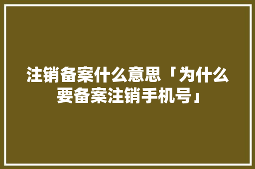 注销备案什么意思「为什么要备案注销手机号」