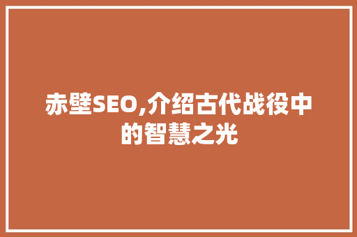 赤壁SEO,介绍古代战役中的智慧之光 百度SEO