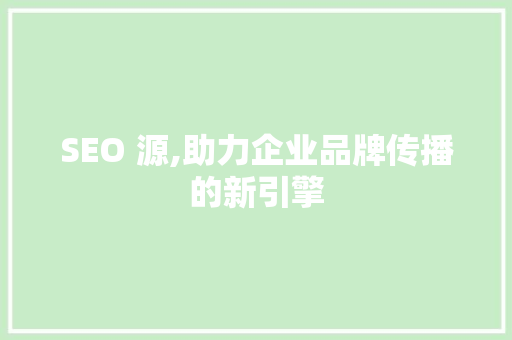 SEO 源,助力企业品牌传播的新引擎 搜狗SEO