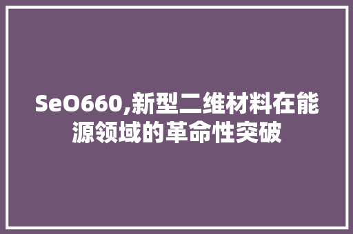 SeO660,新型二维材料在能源领域的革命性突破 神马SEO