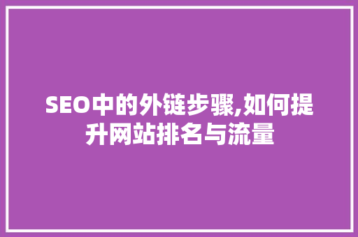 SEO中的外链步骤,如何提升网站排名与流量 必应SEO