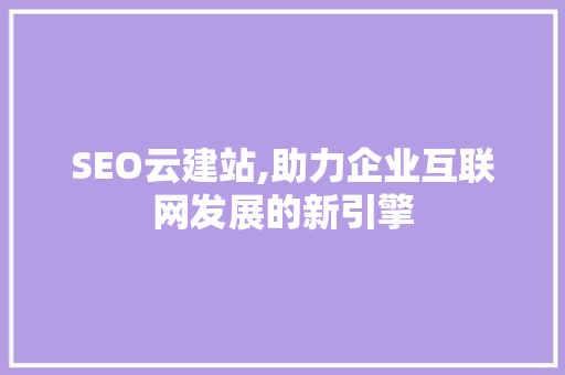 SEO云建站,助力企业互联网发展的新引擎 必应SEO