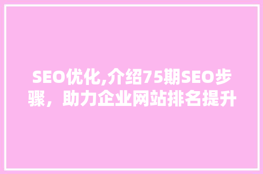 SEO优化,介绍75期SEO步骤，助力企业网站排名提升 百度SEO