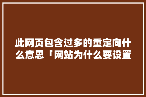 此网页包含过多的重定向什么意思「网站为什么要设置重定向访问」 此网页包含过多的重定向什么意思「网站为什么要设置重定向访问」 搜狗SEO