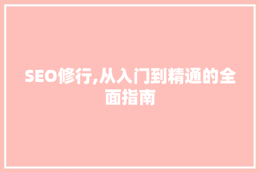 SEO修行,从入门到精通的全面指南
