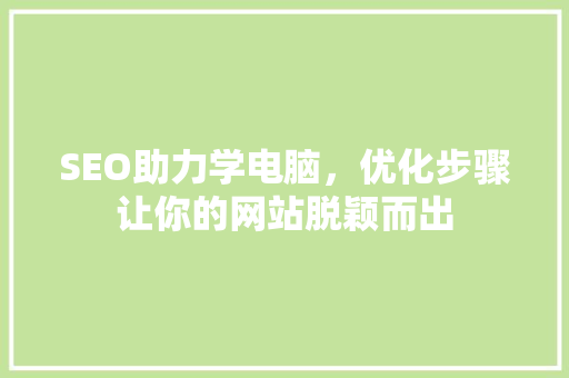 SEO助力学电脑，优化步骤让你的网站脱颖而出 神马SEO