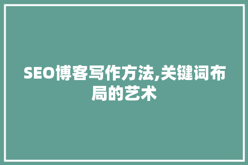 SEO博客写作方法,关键词布局的艺术 百度SEO