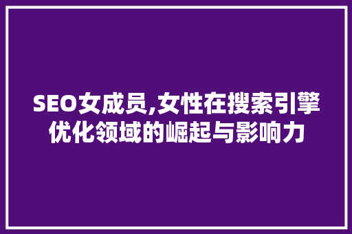 SEO女成员,女性在搜索引擎优化领域的崛起与影响力
