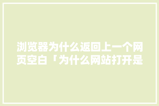 浏览器为什么返回上一个网页空白「为什么网站打开是空白的」