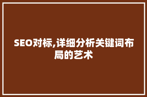 SEO对标,详细分析关键词布局的艺术 GoogleSEO