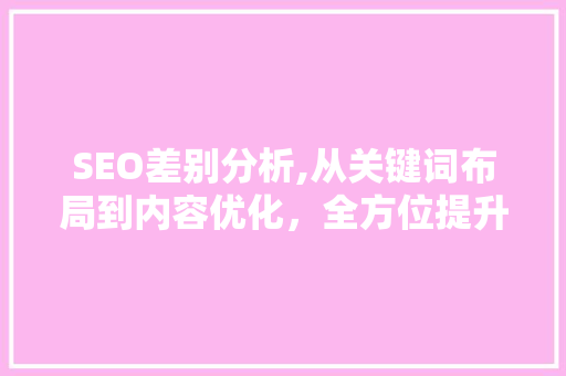 SEO差别分析,从关键词布局到内容优化，全方位提升网站排名 神马SEO