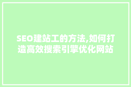 SEO建站工的方法,如何打造高效搜索引擎优化网站 神马SEO