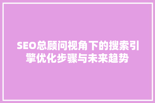 SEO总顾问视角下的搜索引擎优化步骤与未来趋势 必应SEO