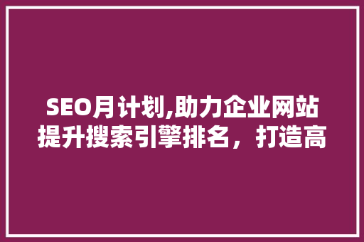 SEO月计划,助力企业网站提升搜索引擎排名，打造高效营销步骤 必应SEO