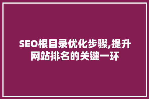 SEO根目录优化步骤,提升网站排名的关键一环 百度SEO
