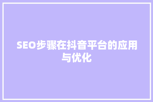 SEO步骤在抖音平台的应用与优化 GoogleSEO