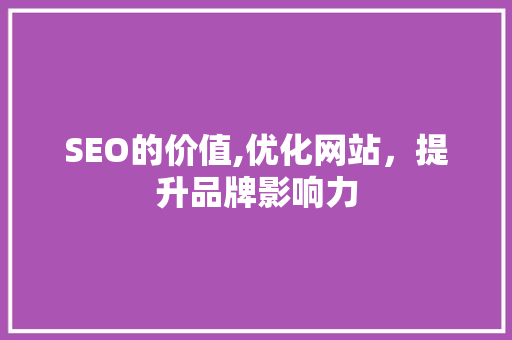 SEO的价值,优化网站，提升品牌影响力 必应SEO