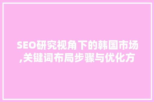 SEO研究视角下的韩国市场,关键词布局步骤与优化方法 百度SEO