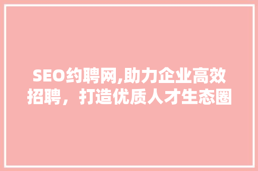 SEO约聘网,助力企业高效招聘，打造优质人才生态圈 神马SEO