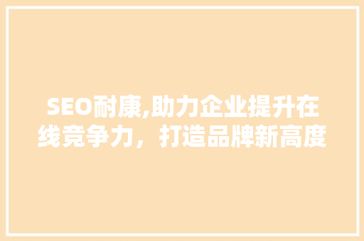 SEO耐康,助力企业提升在线竞争力，打造品牌新高度 必应SEO
