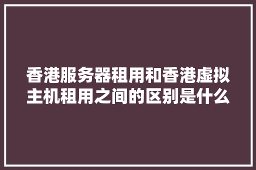 香港服务器租用和香港虚拟主机租用之间的区别是什么「为什么租赁主机那么贵」 香港服务器租用和香港虚拟主机租用之间的区别是什么「为什么租赁主机那么贵」 百度SEO