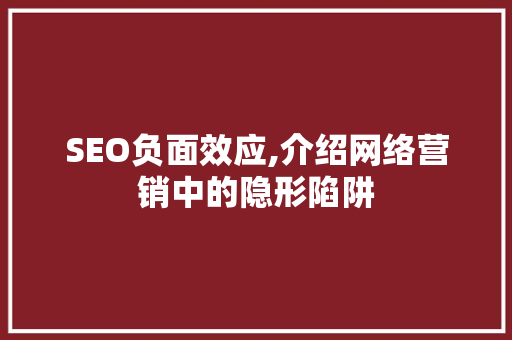 SEO负面效应,介绍网络营销中的隐形陷阱 神马SEO