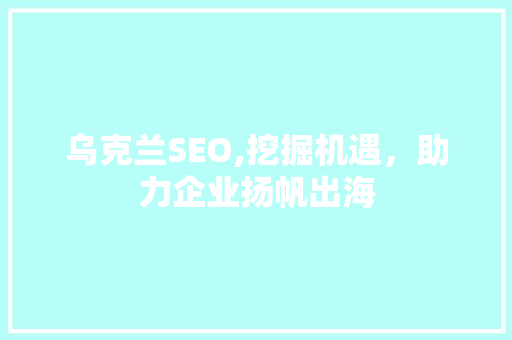 乌克兰SEO,挖掘机遇，助力企业扬帆出海 神马SEO