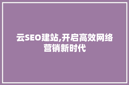 云SEO建站,开启高效网络营销新时代