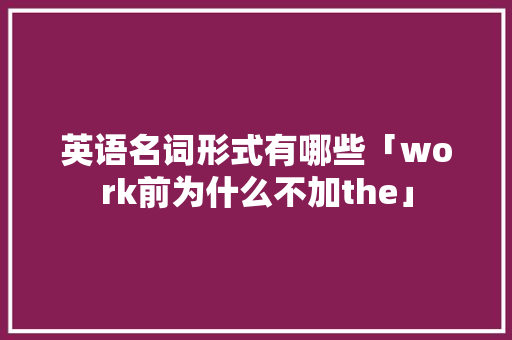 英语名词形式有哪些「work前为什么不加the」
