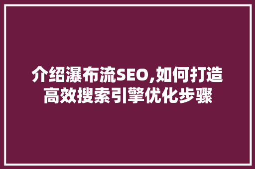 介绍瀑布流SEO,如何打造高效搜索引擎优化步骤 搜狗SEO
