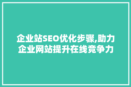 企业站SEO优化步骤,助力企业网站提升在线竞争力 百度SEO