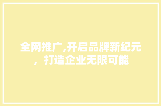 全网推广,开启品牌新纪元，打造企业无限可能 神马SEO