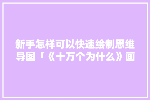新手怎样可以快速绘制思维导图「《十万个为什么》画画」